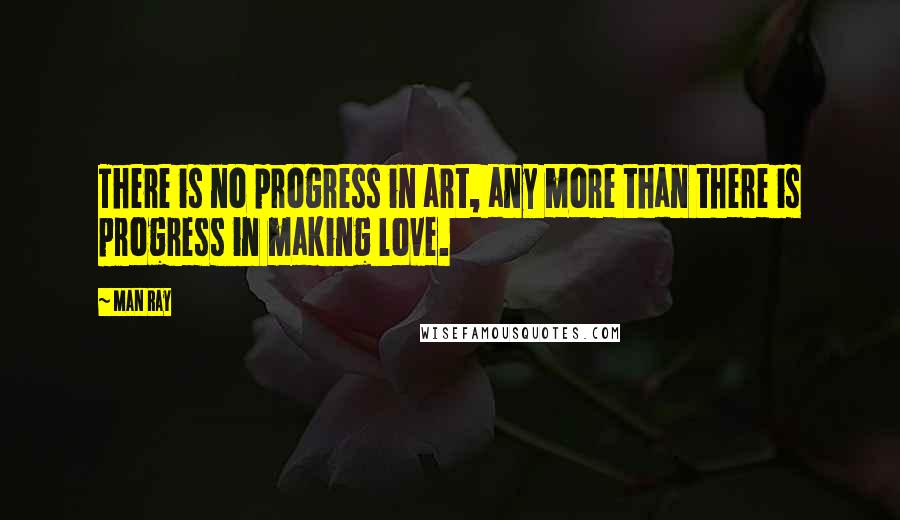 Man Ray Quotes: There is no progress in art, any more than there is progress in making love.