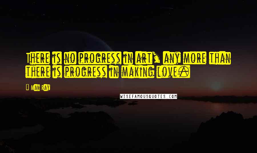 Man Ray Quotes: There is no progress in art, any more than there is progress in making love.