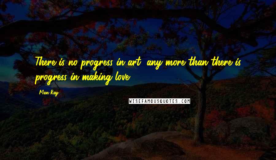 Man Ray Quotes: There is no progress in art, any more than there is progress in making love.