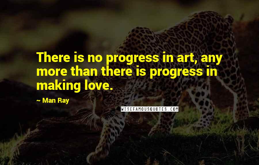 Man Ray Quotes: There is no progress in art, any more than there is progress in making love.