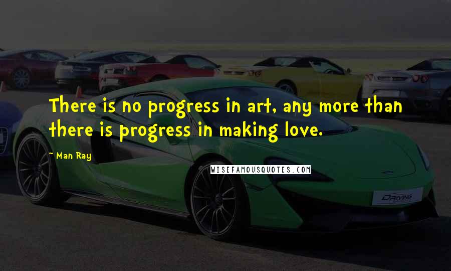 Man Ray Quotes: There is no progress in art, any more than there is progress in making love.