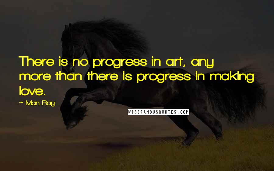 Man Ray Quotes: There is no progress in art, any more than there is progress in making love.