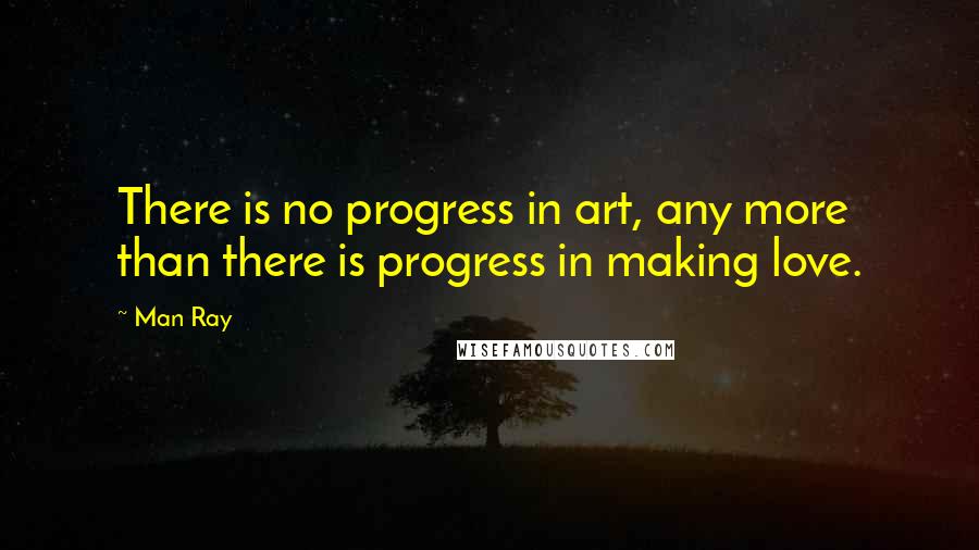 Man Ray Quotes: There is no progress in art, any more than there is progress in making love.