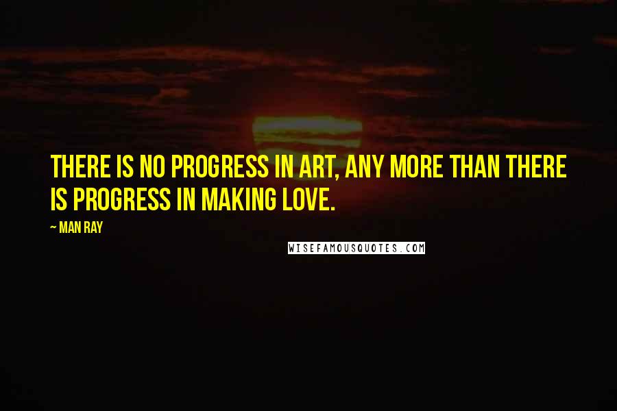 Man Ray Quotes: There is no progress in art, any more than there is progress in making love.