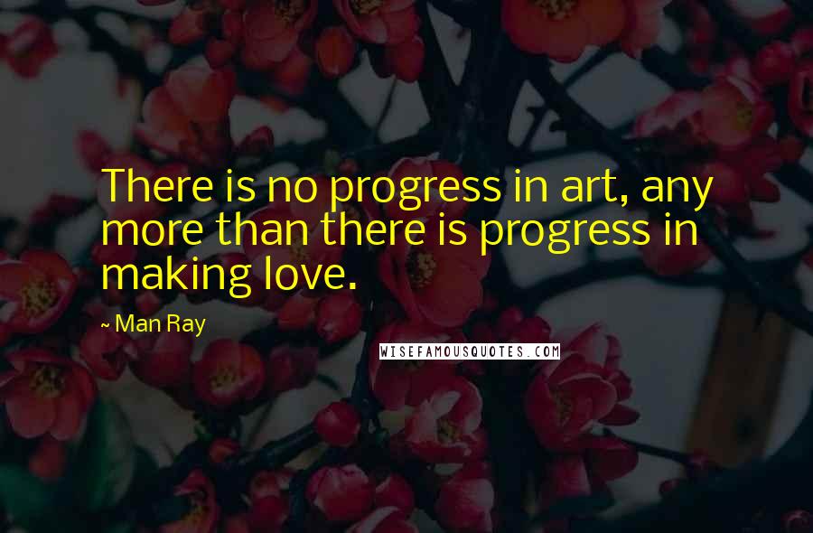 Man Ray Quotes: There is no progress in art, any more than there is progress in making love.