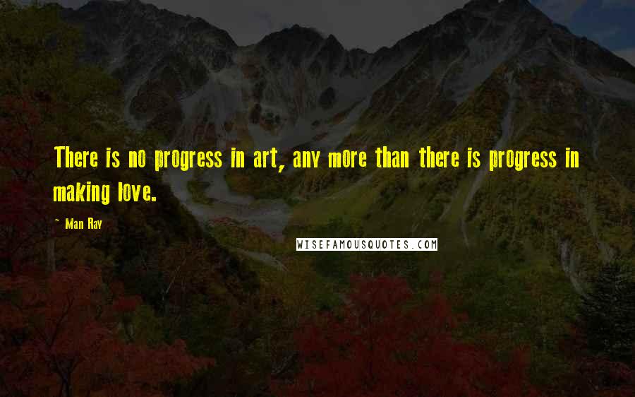 Man Ray Quotes: There is no progress in art, any more than there is progress in making love.