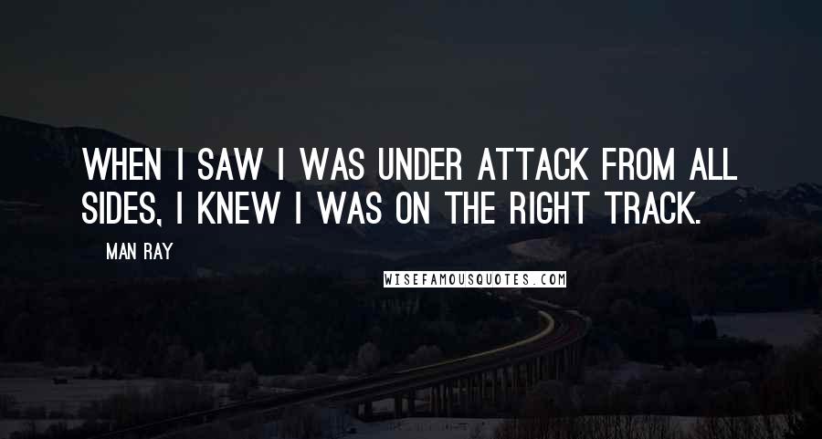 Man Ray Quotes: When I saw I was under attack from all sides, I knew I was on the right track.