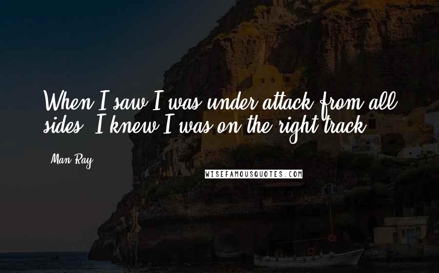 Man Ray Quotes: When I saw I was under attack from all sides, I knew I was on the right track.