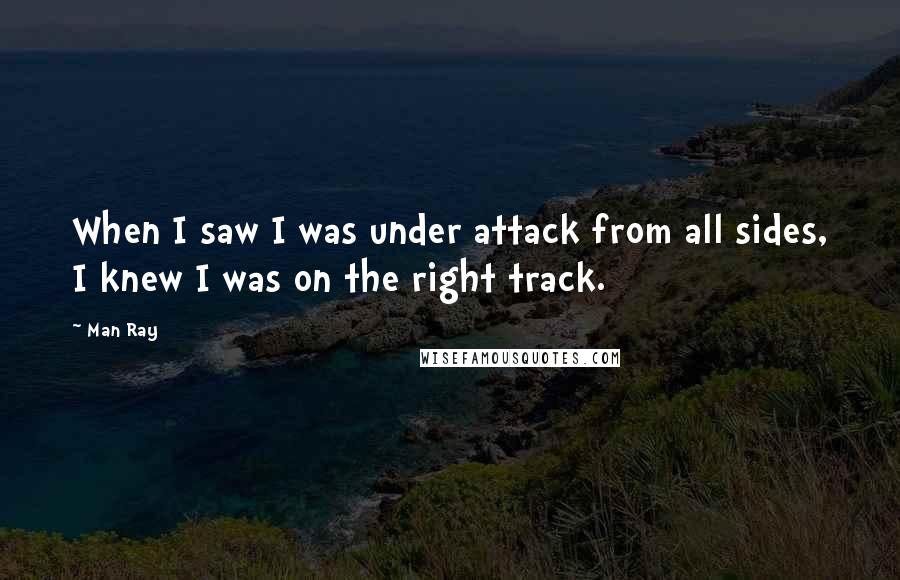 Man Ray Quotes: When I saw I was under attack from all sides, I knew I was on the right track.