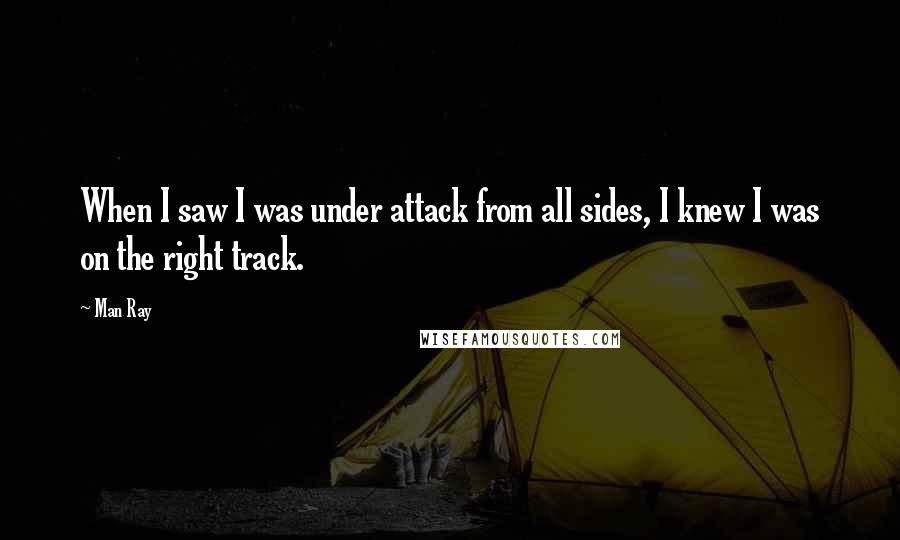 Man Ray Quotes: When I saw I was under attack from all sides, I knew I was on the right track.