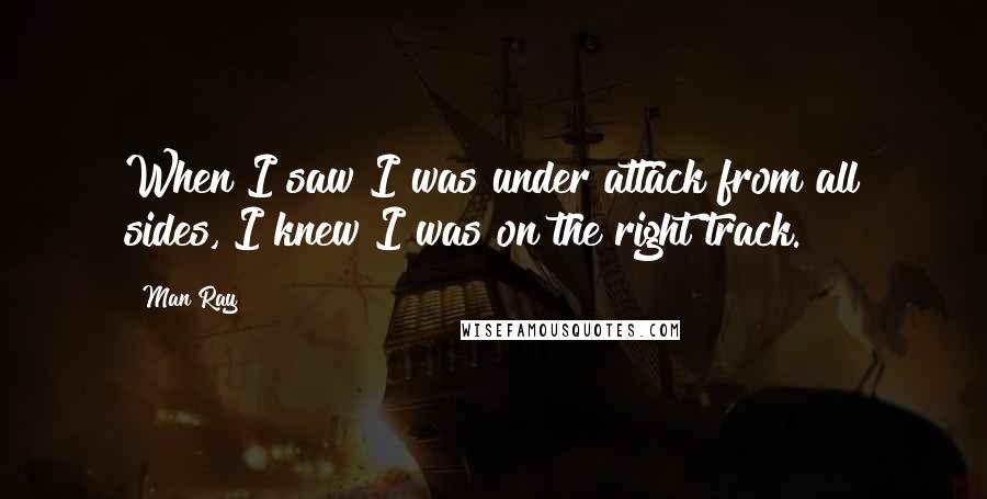 Man Ray Quotes: When I saw I was under attack from all sides, I knew I was on the right track.