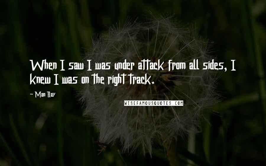 Man Ray Quotes: When I saw I was under attack from all sides, I knew I was on the right track.