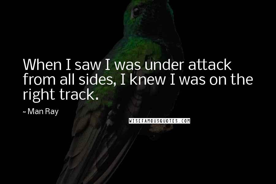 Man Ray Quotes: When I saw I was under attack from all sides, I knew I was on the right track.