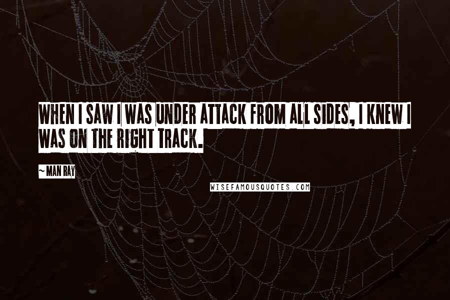 Man Ray Quotes: When I saw I was under attack from all sides, I knew I was on the right track.