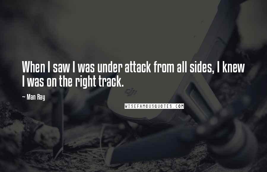 Man Ray Quotes: When I saw I was under attack from all sides, I knew I was on the right track.