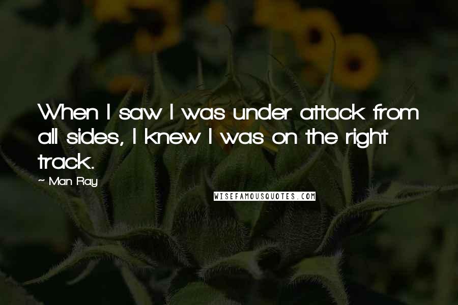 Man Ray Quotes: When I saw I was under attack from all sides, I knew I was on the right track.