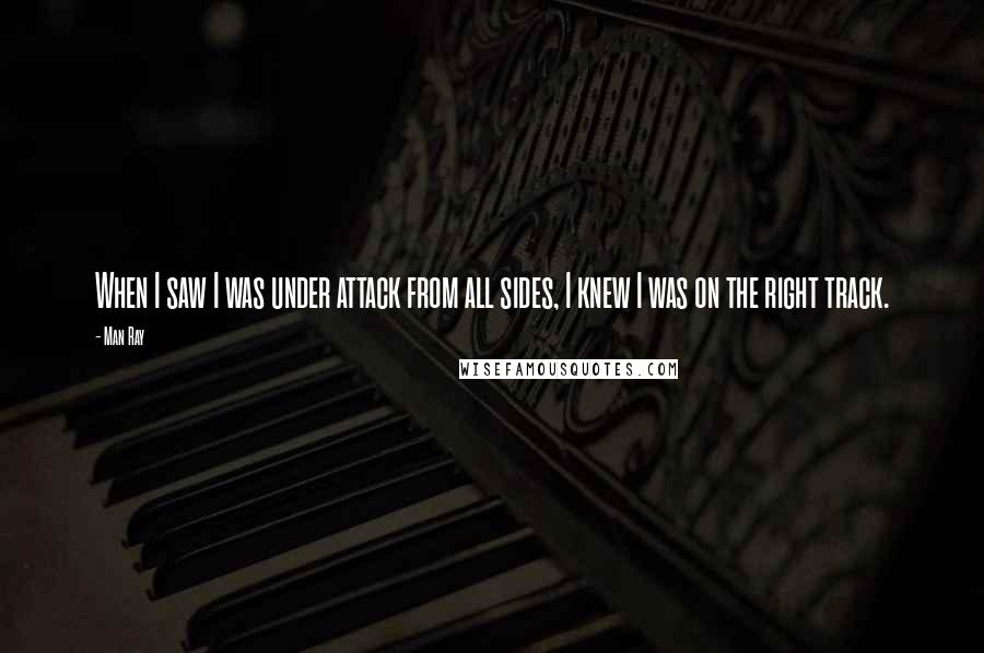 Man Ray Quotes: When I saw I was under attack from all sides, I knew I was on the right track.