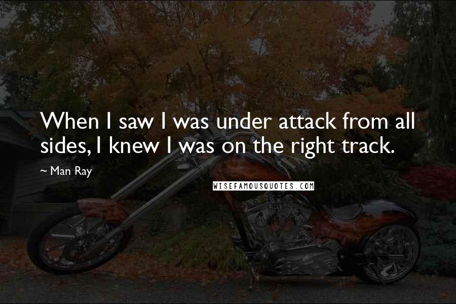 Man Ray Quotes: When I saw I was under attack from all sides, I knew I was on the right track.