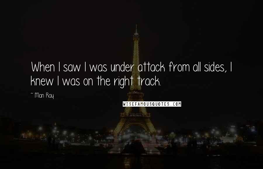 Man Ray Quotes: When I saw I was under attack from all sides, I knew I was on the right track.