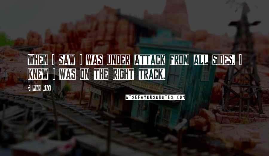 Man Ray Quotes: When I saw I was under attack from all sides, I knew I was on the right track.