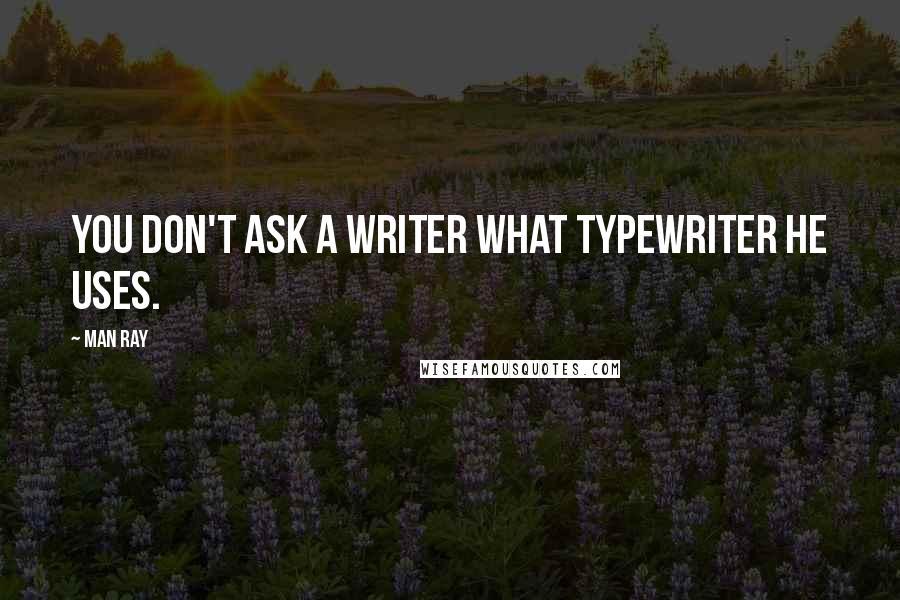 Man Ray Quotes: You don't ask a writer what typewriter he uses.
