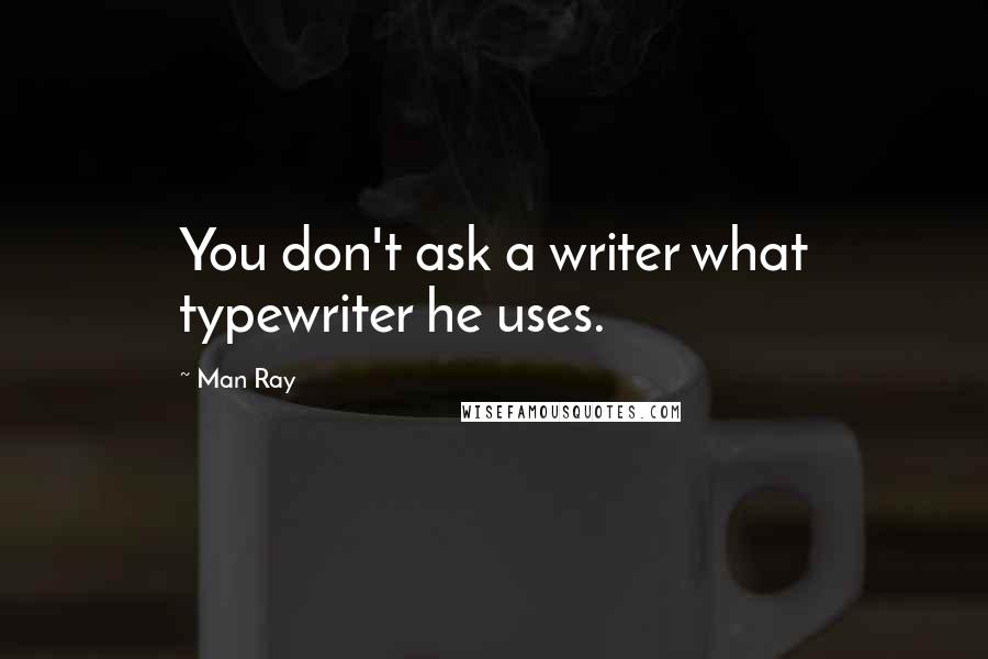 Man Ray Quotes: You don't ask a writer what typewriter he uses.