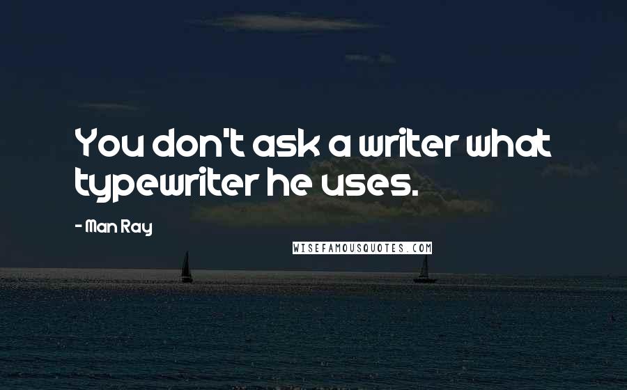 Man Ray Quotes: You don't ask a writer what typewriter he uses.