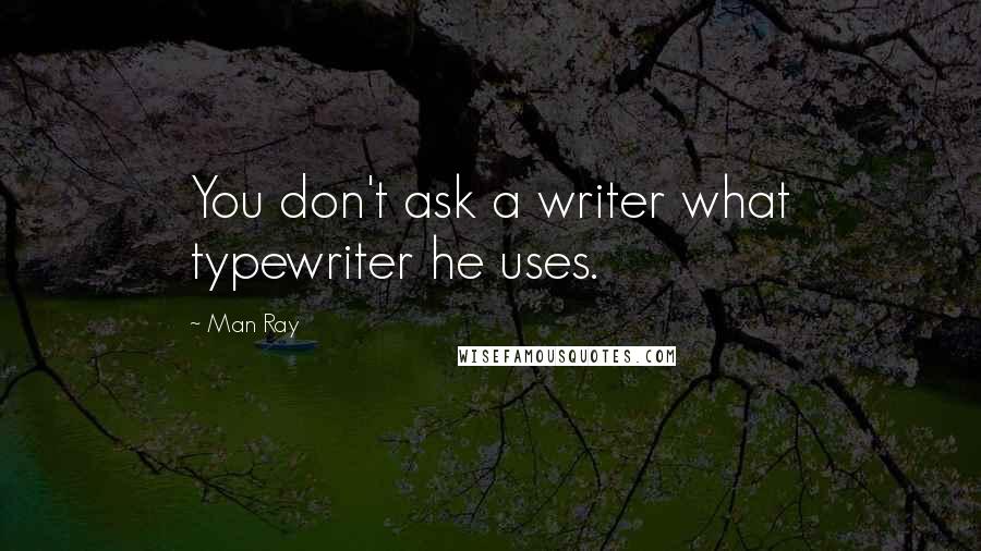 Man Ray Quotes: You don't ask a writer what typewriter he uses.