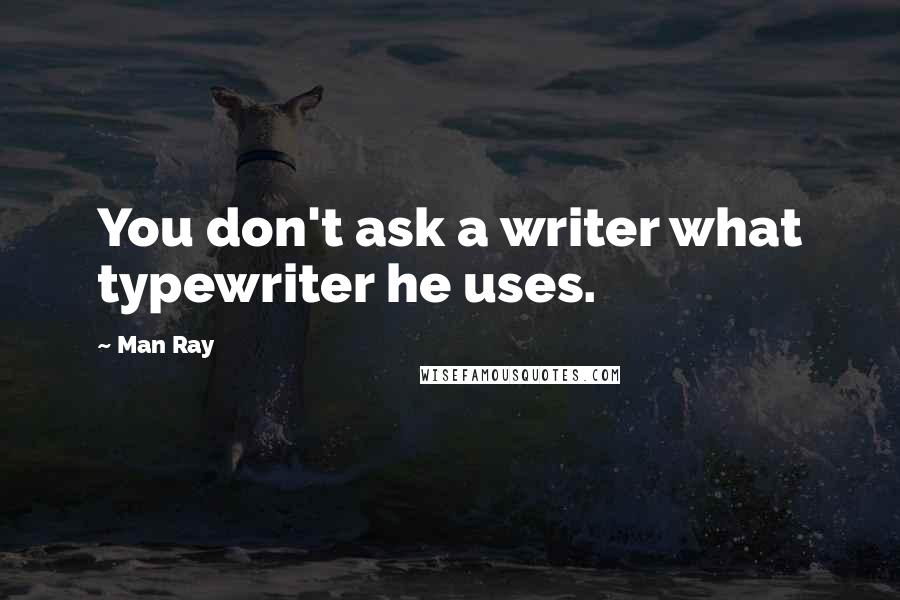 Man Ray Quotes: You don't ask a writer what typewriter he uses.