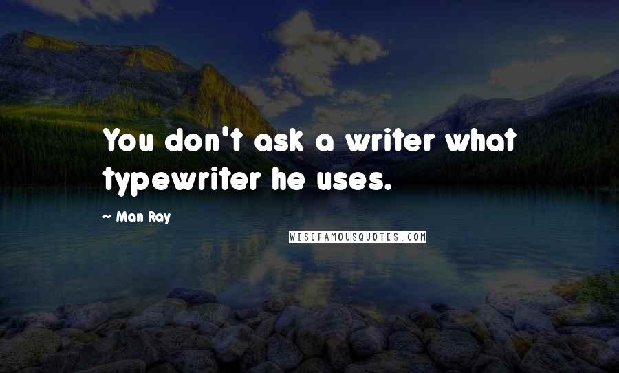 Man Ray Quotes: You don't ask a writer what typewriter he uses.