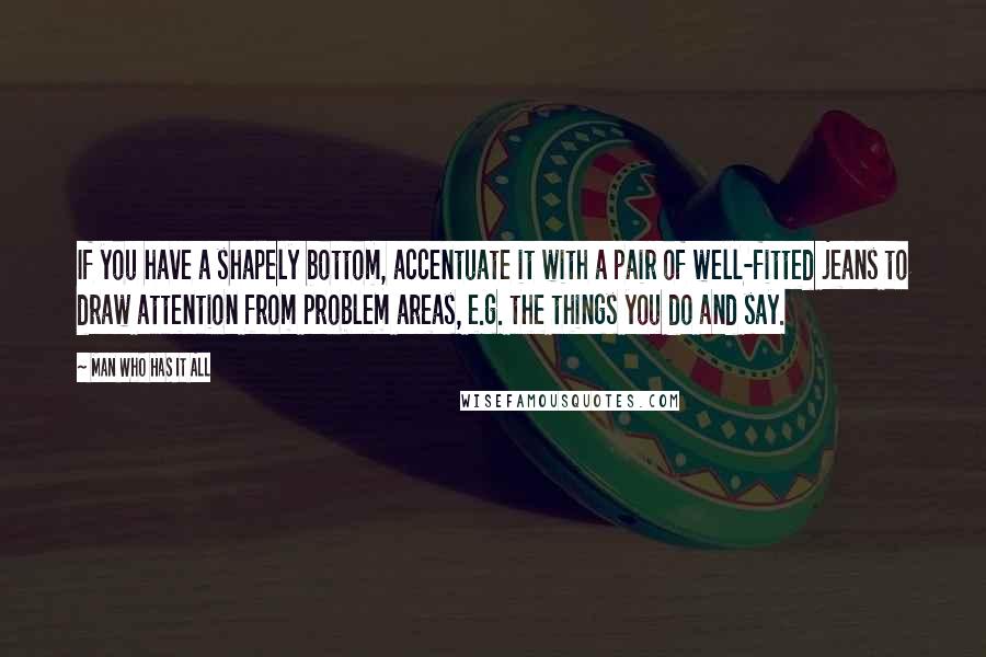 Man Who Has It All Quotes: If you have a shapely bottom, accentuate it with a pair of well-fitted jeans to draw attention from problem areas, e.g. the things you do and say.