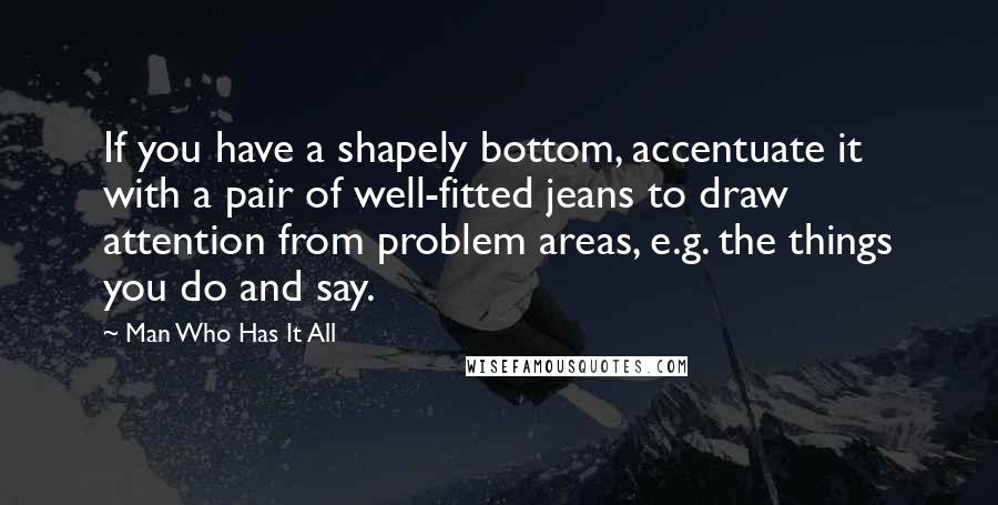 Man Who Has It All Quotes: If you have a shapely bottom, accentuate it with a pair of well-fitted jeans to draw attention from problem areas, e.g. the things you do and say.