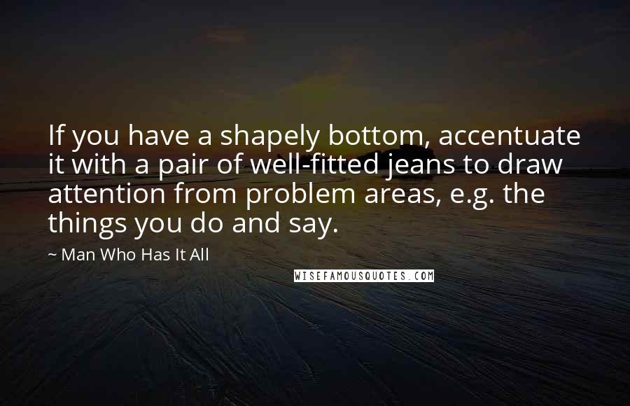 Man Who Has It All Quotes: If you have a shapely bottom, accentuate it with a pair of well-fitted jeans to draw attention from problem areas, e.g. the things you do and say.