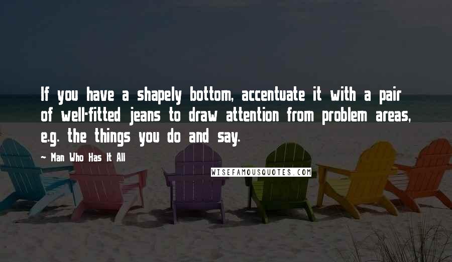 Man Who Has It All Quotes: If you have a shapely bottom, accentuate it with a pair of well-fitted jeans to draw attention from problem areas, e.g. the things you do and say.