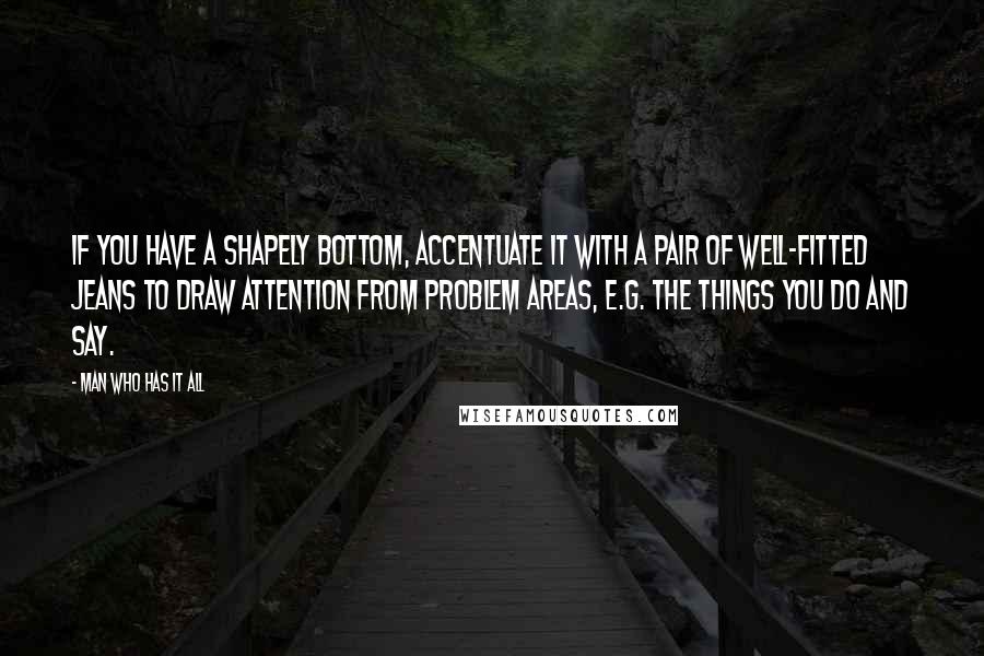 Man Who Has It All Quotes: If you have a shapely bottom, accentuate it with a pair of well-fitted jeans to draw attention from problem areas, e.g. the things you do and say.