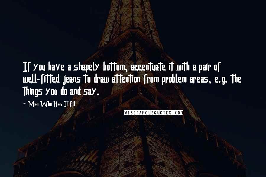 Man Who Has It All Quotes: If you have a shapely bottom, accentuate it with a pair of well-fitted jeans to draw attention from problem areas, e.g. the things you do and say.