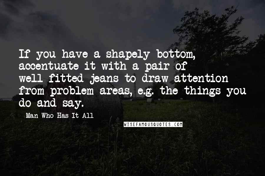 Man Who Has It All Quotes: If you have a shapely bottom, accentuate it with a pair of well-fitted jeans to draw attention from problem areas, e.g. the things you do and say.