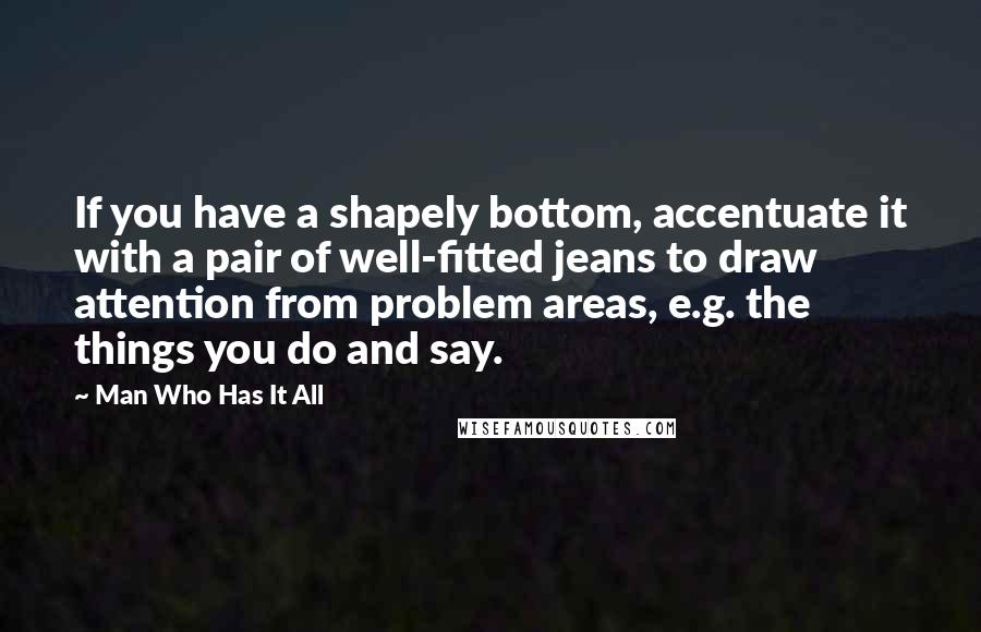 Man Who Has It All Quotes: If you have a shapely bottom, accentuate it with a pair of well-fitted jeans to draw attention from problem areas, e.g. the things you do and say.