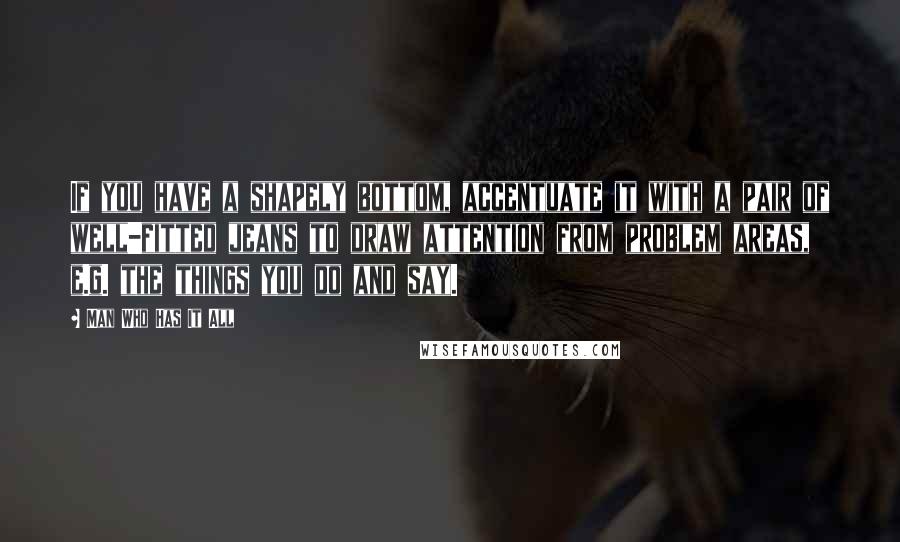 Man Who Has It All Quotes: If you have a shapely bottom, accentuate it with a pair of well-fitted jeans to draw attention from problem areas, e.g. the things you do and say.