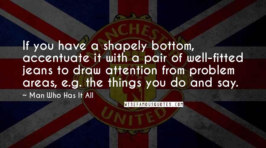 Man Who Has It All Quotes: If you have a shapely bottom, accentuate it with a pair of well-fitted jeans to draw attention from problem areas, e.g. the things you do and say.