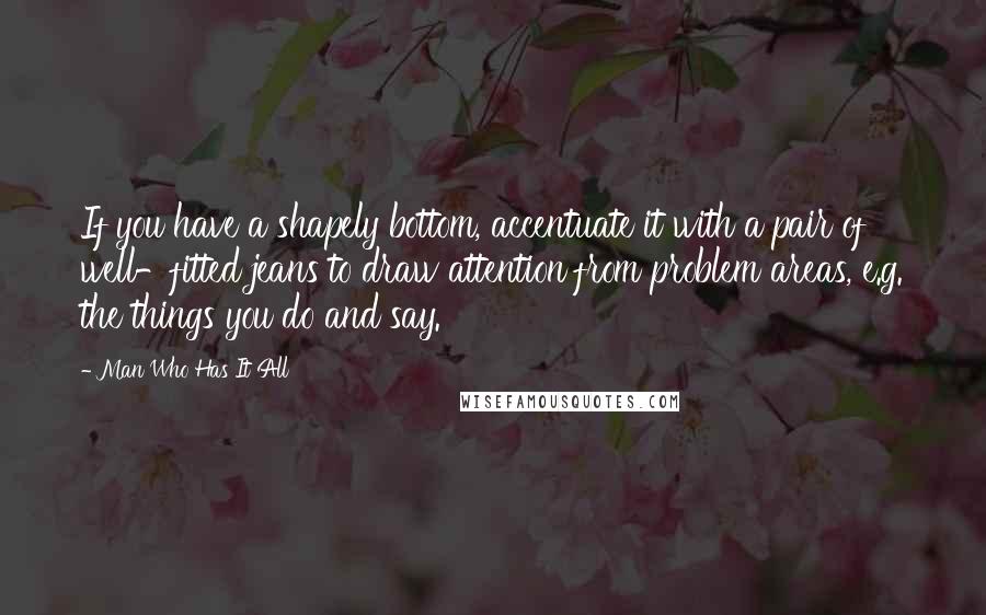 Man Who Has It All Quotes: If you have a shapely bottom, accentuate it with a pair of well-fitted jeans to draw attention from problem areas, e.g. the things you do and say.