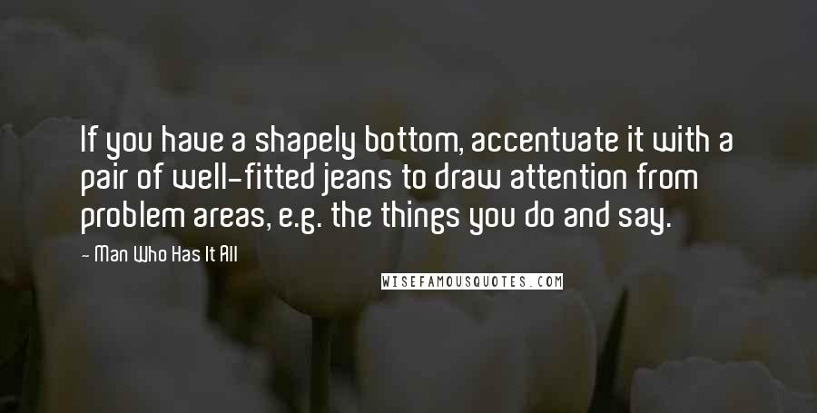 Man Who Has It All Quotes: If you have a shapely bottom, accentuate it with a pair of well-fitted jeans to draw attention from problem areas, e.g. the things you do and say.