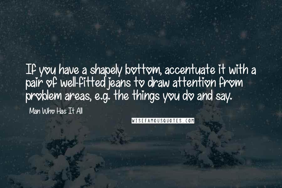 Man Who Has It All Quotes: If you have a shapely bottom, accentuate it with a pair of well-fitted jeans to draw attention from problem areas, e.g. the things you do and say.