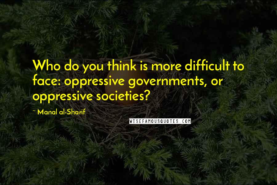 Manal Al-Sharif Quotes: Who do you think is more difficult to face: oppressive governments, or oppressive societies?