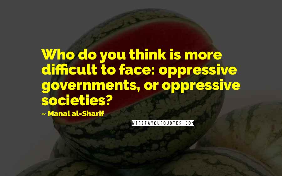 Manal Al-Sharif Quotes: Who do you think is more difficult to face: oppressive governments, or oppressive societies?