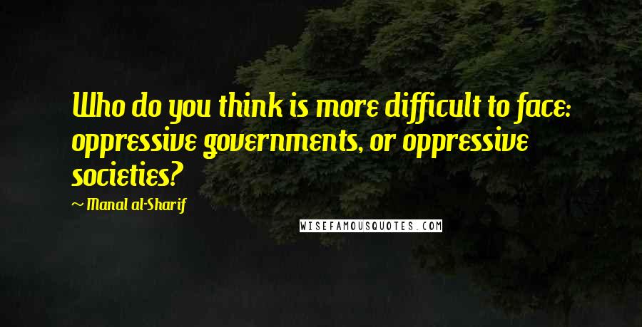 Manal Al-Sharif Quotes: Who do you think is more difficult to face: oppressive governments, or oppressive societies?