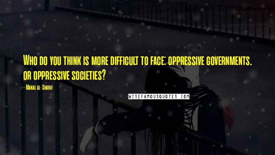 Manal Al-Sharif Quotes: Who do you think is more difficult to face: oppressive governments, or oppressive societies?