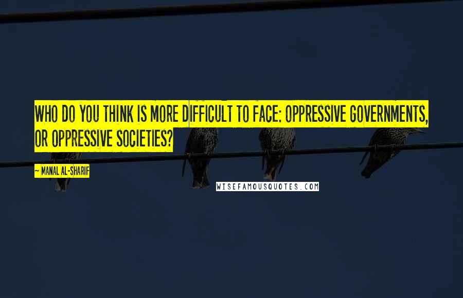 Manal Al-Sharif Quotes: Who do you think is more difficult to face: oppressive governments, or oppressive societies?