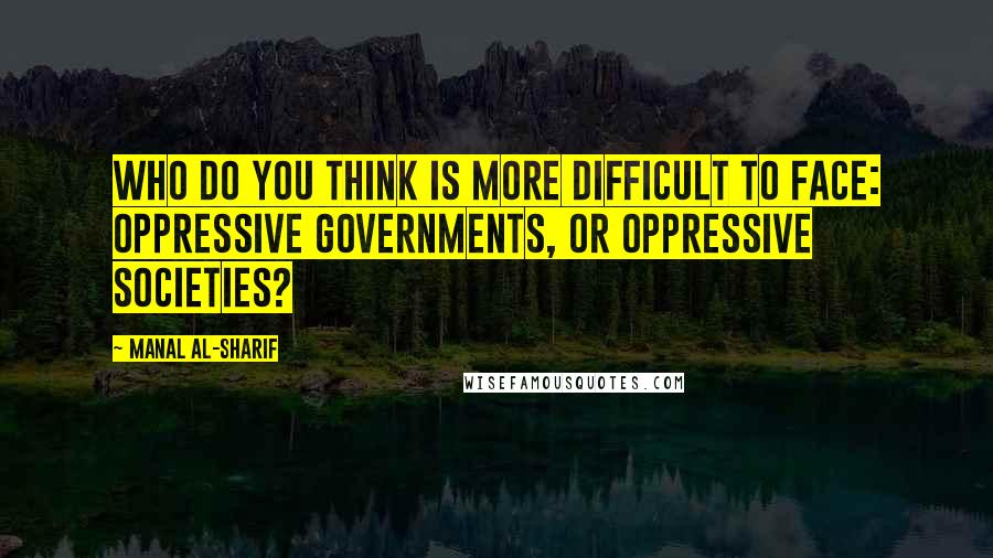 Manal Al-Sharif Quotes: Who do you think is more difficult to face: oppressive governments, or oppressive societies?