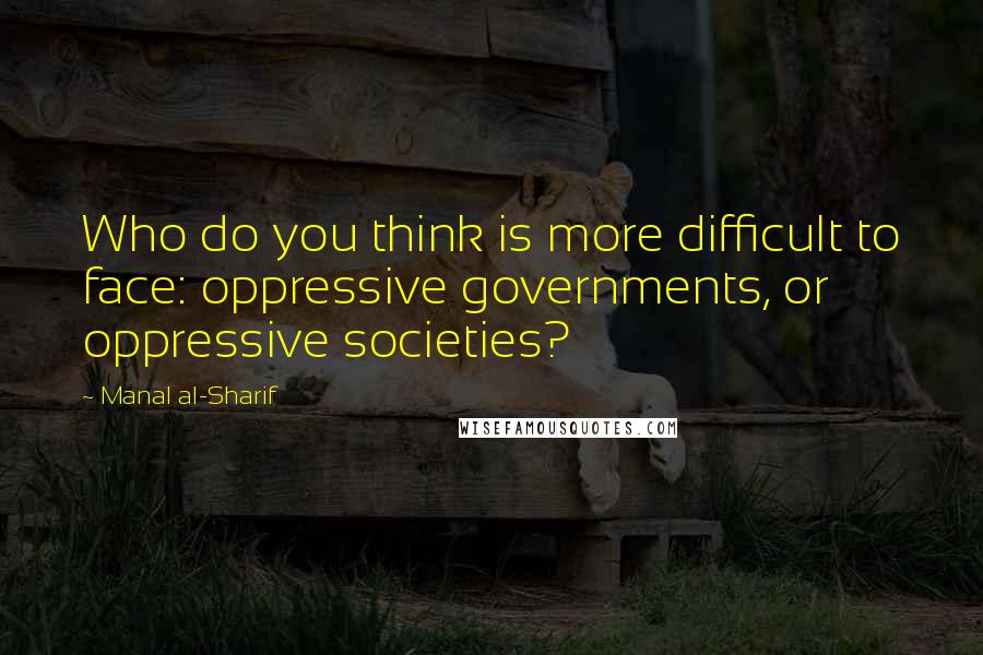 Manal Al-Sharif Quotes: Who do you think is more difficult to face: oppressive governments, or oppressive societies?